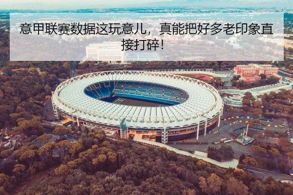 意甲联赛数据这玩意儿，真能把好多老印象直接打碎！
