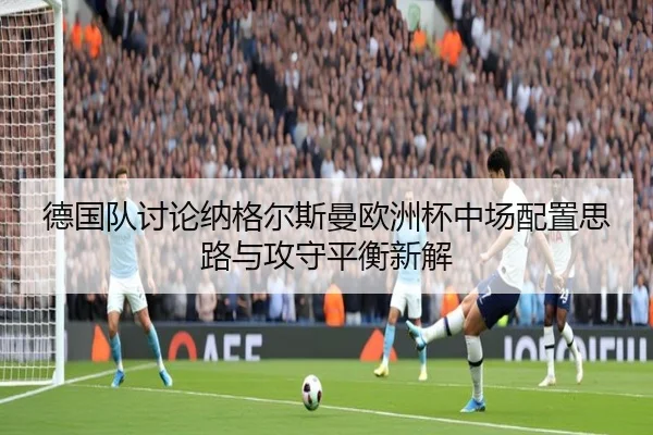 德国队讨论纳格尔斯曼欧洲杯中场配置思路与攻守平衡新解