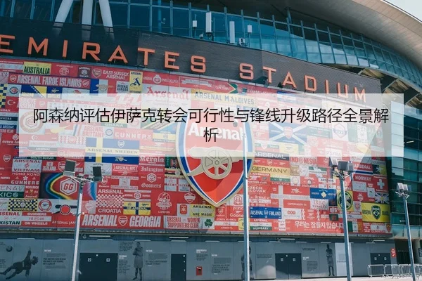 阿森纳评估伊萨克转会可行性与锋线升级路径全景解析