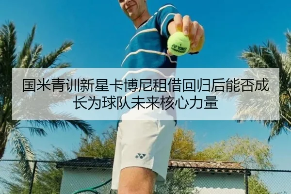 国米青训新星卡博尼租借回归后能否成长为球队未来核心力量