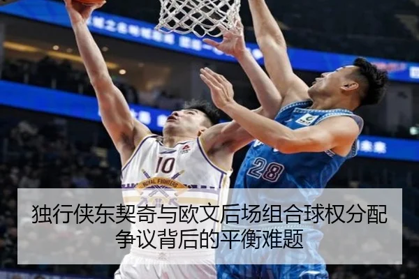 独行侠东契奇与欧文后场组合球权分配争议背后的平衡难题