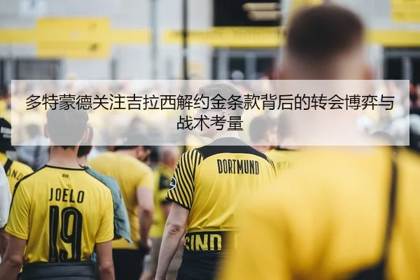 多特蒙德关注吉拉西解约金条款背后的转会博弈与战术考量