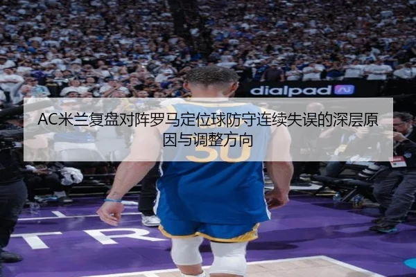 AC米兰复盘对阵罗马定位球防守连续失误的深层原因与调整方向