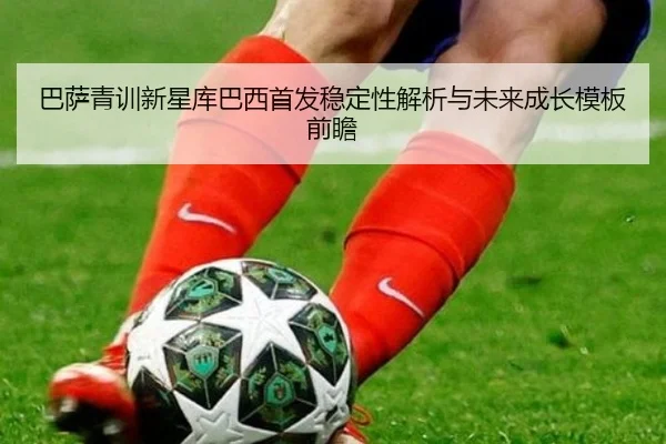 巴萨青训新星库巴西首发稳定性解析与未来成长模板前瞻
