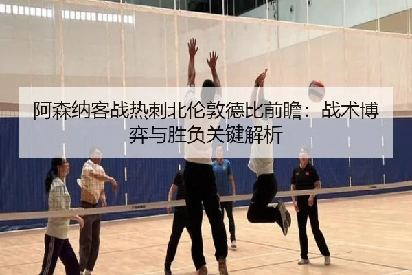 阿森纳客战热刺北伦敦德比前瞻：战术博弈与胜负关键解析