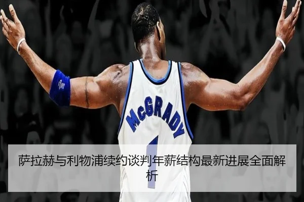 萨拉赫与利物浦续约谈判年薪结构最新进展全面解析