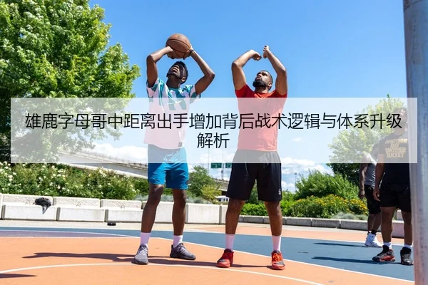 雄鹿字母哥中距离出手增加背后战术逻辑与体系升级解析