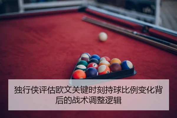 独行侠评估欧文关键时刻持球比例变化背后的战术调整逻辑