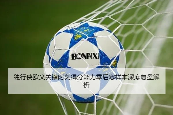 独行侠欧文关键时刻得分能力季后赛样本深度复盘解析