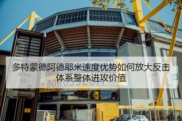 多特蒙德阿德耶米速度优势如何放大反击体系整体进攻价值