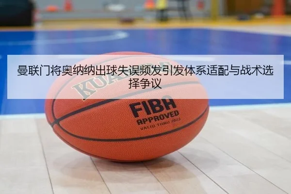 曼联门将奥纳纳出球失误频发引发体系适配与战术选择争议