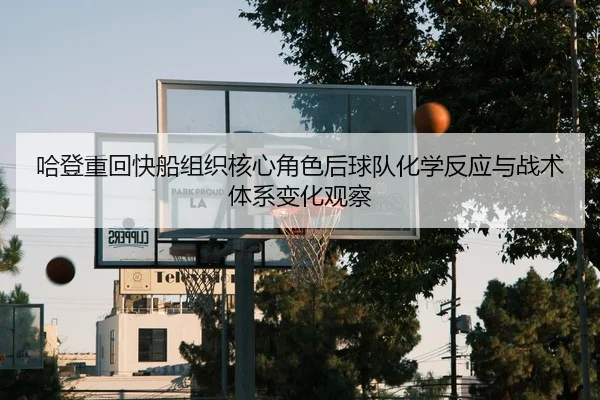 哈登重回快船组织核心角色后球队化学反应与战术体系变化观察