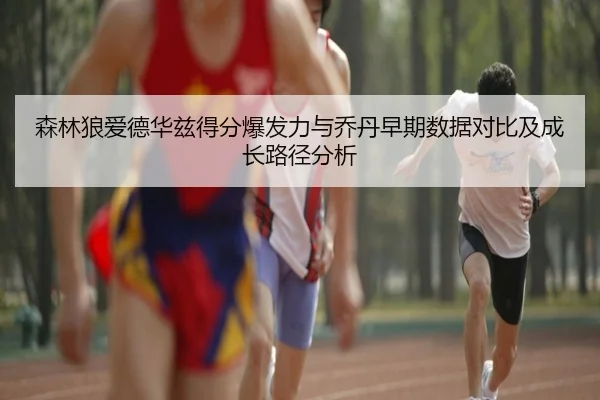 森林狼爱德华兹得分爆发力与乔丹早期数据对比及成长路径分析