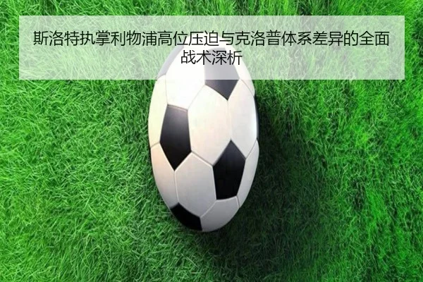 斯洛特执掌利物浦高位压迫与克洛普体系差异的全面战术深析