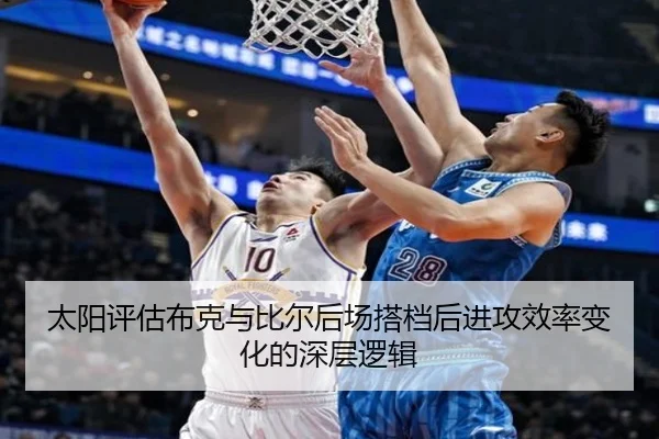 太阳评估布克与比尔后场搭档后进攻效率变化的深层逻辑