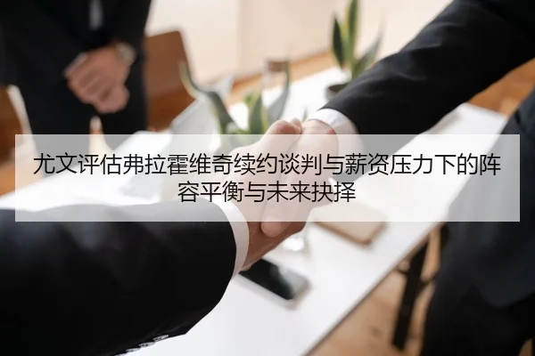 尤文评估弗拉霍维奇续约谈判与薪资压力下的阵容平衡与未来抉择