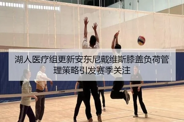 湖人医疗组更新安东尼戴维斯膝盖负荷管理策略引发赛季关注