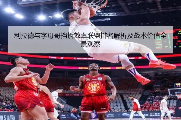 利拉德与字母哥挡拆效率联盟排名解析及战术价值全景观察