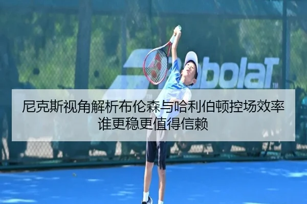 尼克斯视角解析布伦森与哈利伯顿控场效率谁更稳更值得信赖