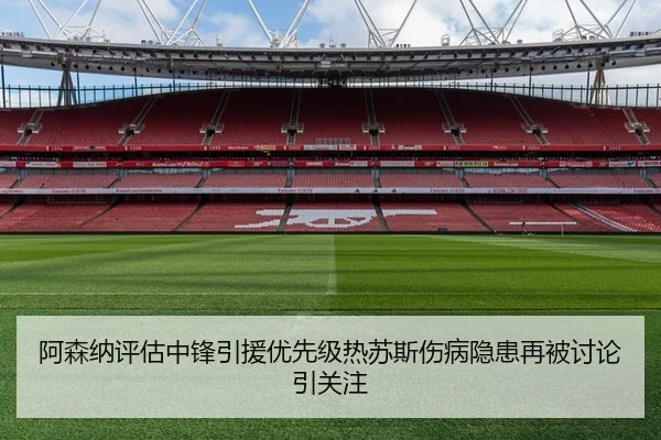 阿森纳评估中锋引援优先级热苏斯伤病隐患再被讨论引关注