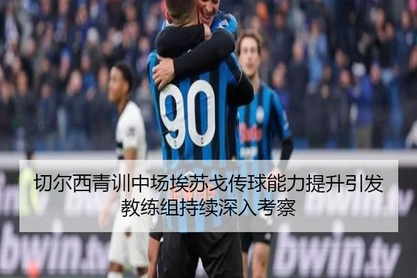 切尔西青训中场埃苏戈传球能力提升引发教练组持续深入考察