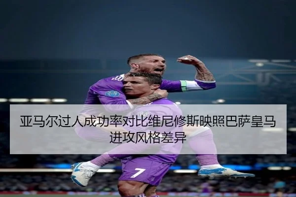 亚马尔过人成功率对比维尼修斯映照巴萨皇马进攻风格差异