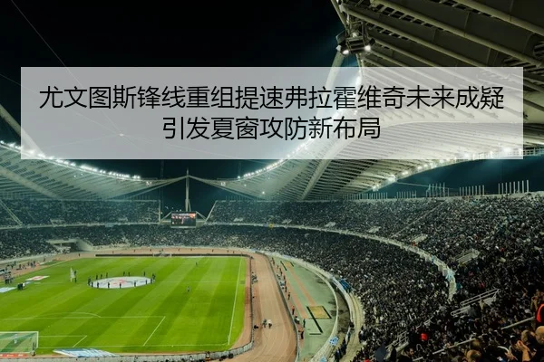 尤文图斯锋线重组提速弗拉霍维奇未来成疑引发夏窗攻防新布局
