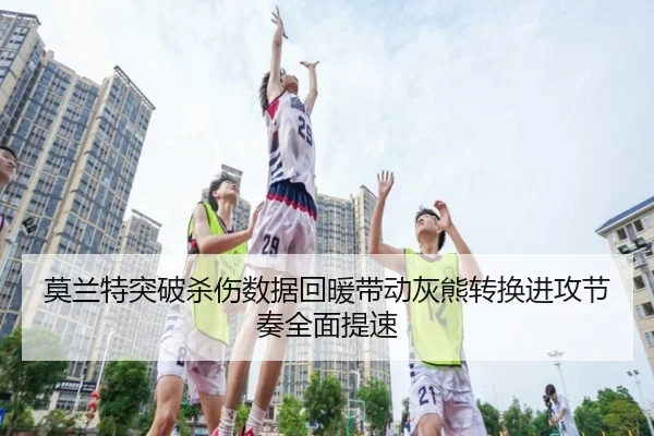 莫兰特突破杀伤数据回暖带动灰熊转换进攻节奏全面提速