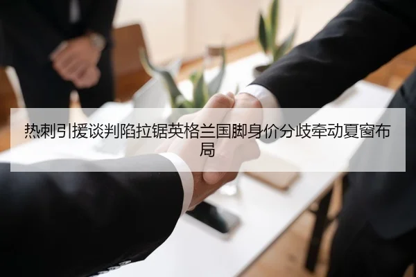 热刺引援谈判陷拉锯英格兰国脚身价分歧牵动夏窗布局
